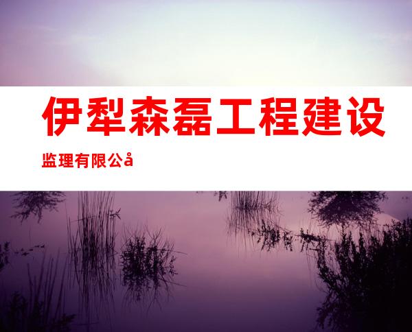 伊犁森磊工程建设监理有限公司察县分公司