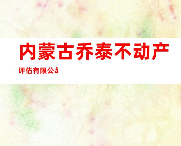 内蒙古乔泰不动产评估有限公司