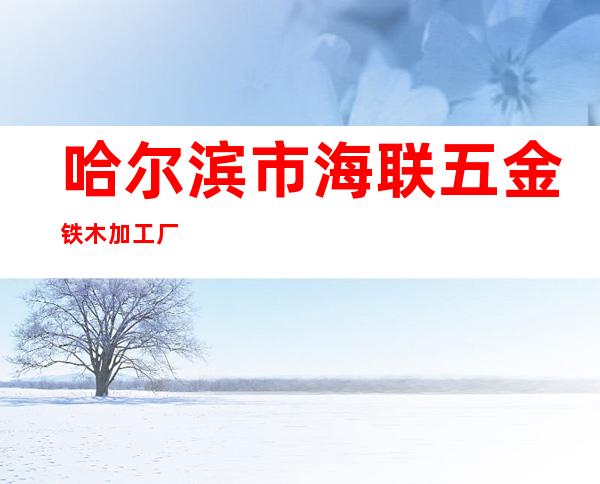 哈尔滨市海联五金铁木加工厂