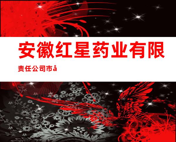 安徽红星药业有限责任公司市场部